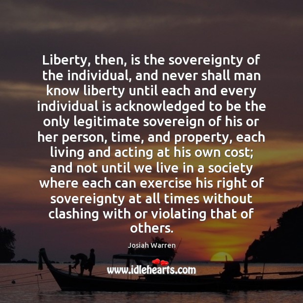 Liberty, then, is the sovereignty of the individual, and never shall man Josiah Warren Picture Quote
