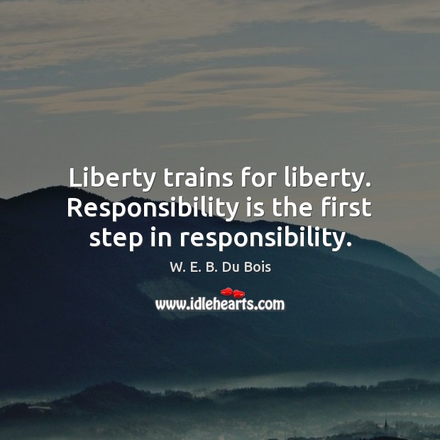 Liberty trains for liberty. Responsibility is the first step in responsibility. W. E. B. Du Bois Picture Quote
