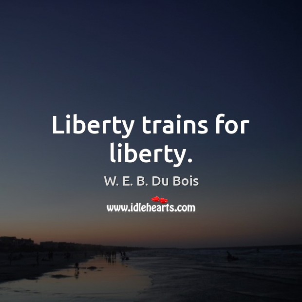Liberty trains for liberty. W. E. B. Du Bois Picture Quote