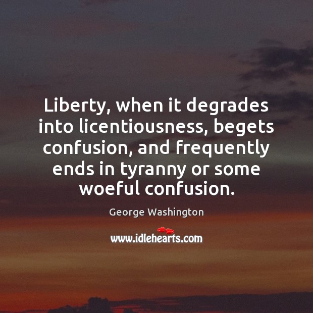 Liberty, when it degrades into licentiousness, begets confusion, and frequently ends in George Washington Picture Quote