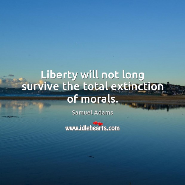Liberty will not long survive the total extinction of morals. Samuel Adams Picture Quote