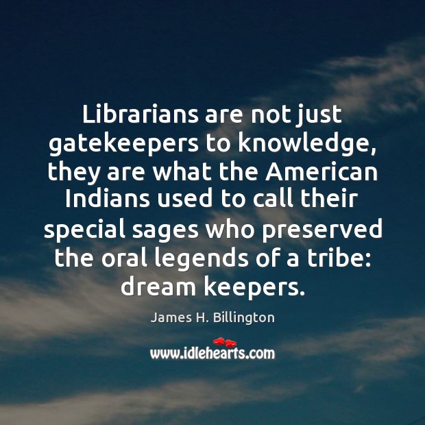 Librarians are not just gatekeepers to knowledge, they are what the American James H. Billington Picture Quote