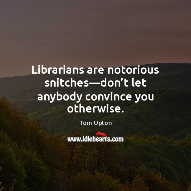 Librarians are notorious snitches—don’t let anybody convince you otherwise. Tom Upton Picture Quote