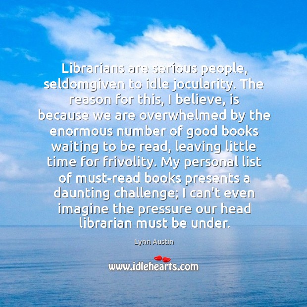 Librarians are serious people, seldomgiven to idle jocularity. The reason for this, Lynn Austin Picture Quote