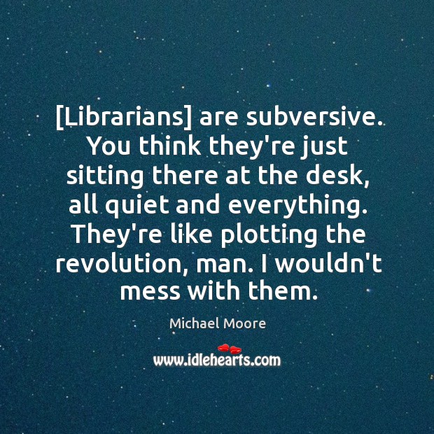 [Librarians] are subversive. You think they’re just sitting there at the desk, Michael Moore Picture Quote