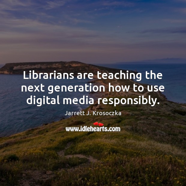 Librarians are teaching the next generation how to use digital media responsibly. Jarrett J. Krosoczka Picture Quote