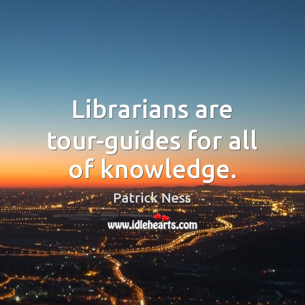 Librarians are tour-guides for all of knowledge. Patrick Ness Picture Quote