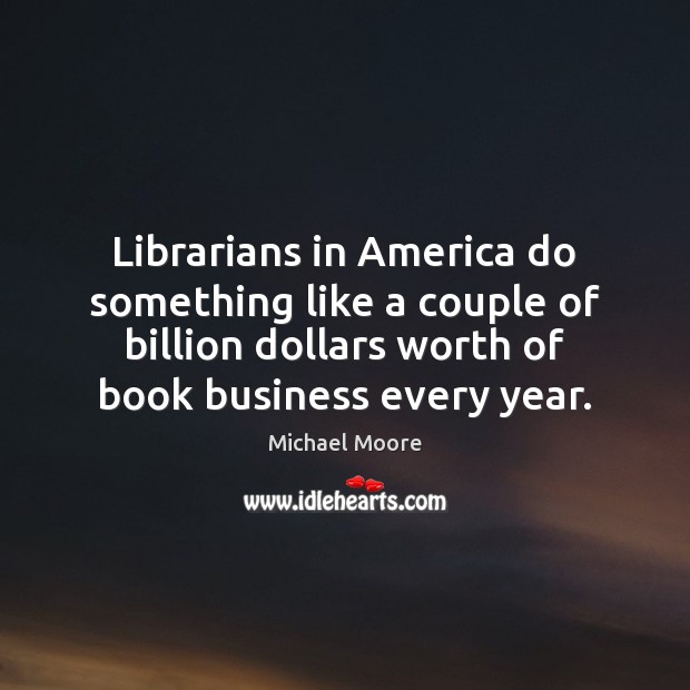 Librarians in America do something like a couple of billion dollars worth Michael Moore Picture Quote