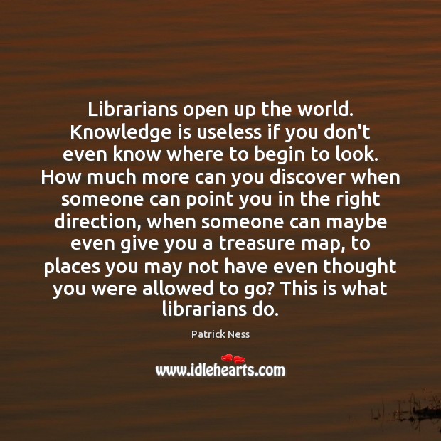 Librarians open up the world. Knowledge is useless if you don’t even Knowledge Quotes Image