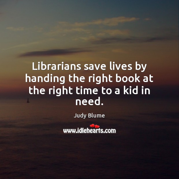 Librarians save lives by handing the right book at the right time to a kid in need. Judy Blume Picture Quote
