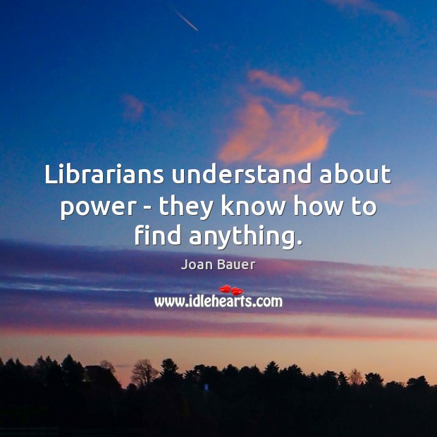 Librarians understand about power – they know how to find anything. Joan Bauer Picture Quote