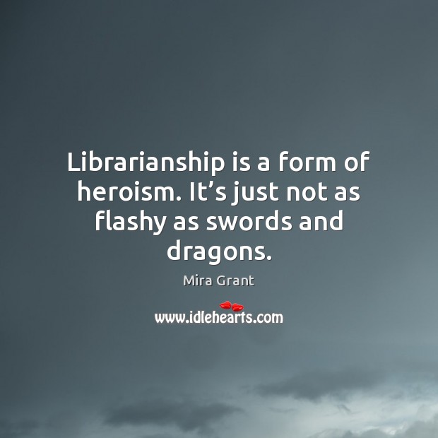Librarianship is a form of heroism. It’s just not as flashy as swords and dragons. Mira Grant Picture Quote