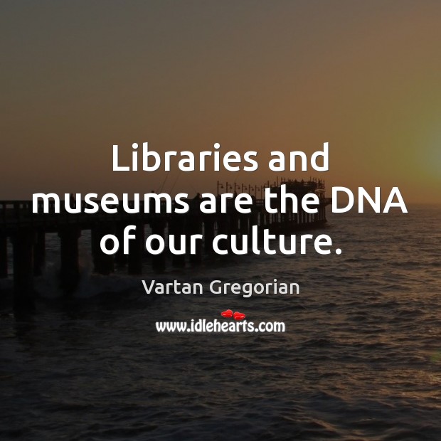 Libraries and museums are the DNA of our culture. Vartan Gregorian Picture Quote