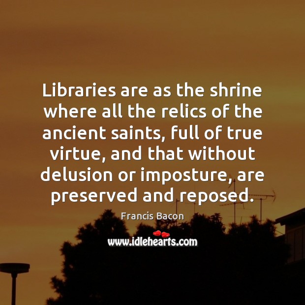 Libraries are as the shrine where all the relics of the ancient Francis Bacon Picture Quote
