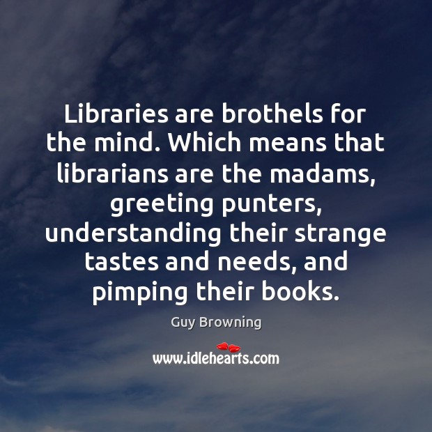 Libraries are brothels for the mind. Which means that librarians are the 