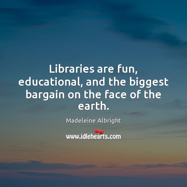 Libraries are fun, educational, and the biggest bargain on the face of the earth. Madeleine Albright Picture Quote