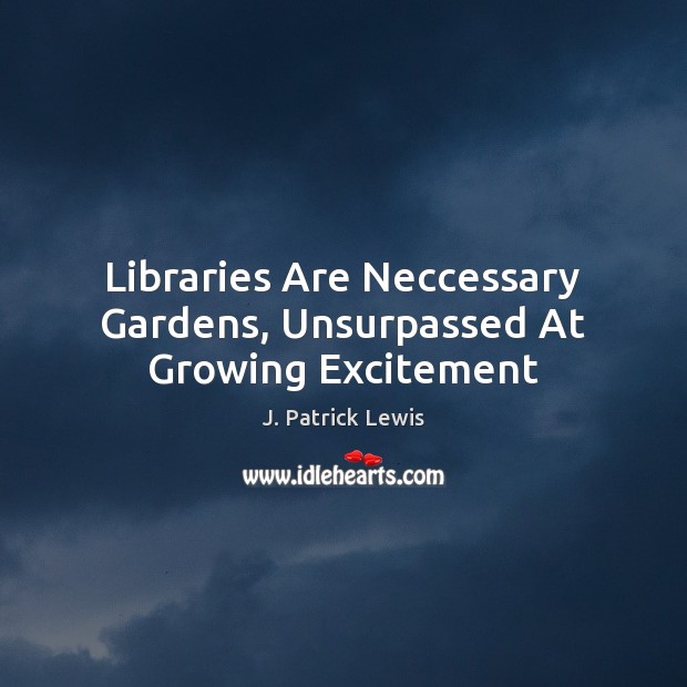 Libraries Are Neccessary Gardens, Unsurpassed At Growing Excitement J. Patrick Lewis Picture Quote