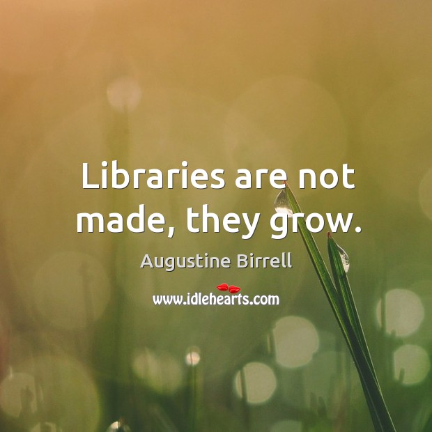 Libraries are not made, they grow. Augustine Birrell Picture Quote