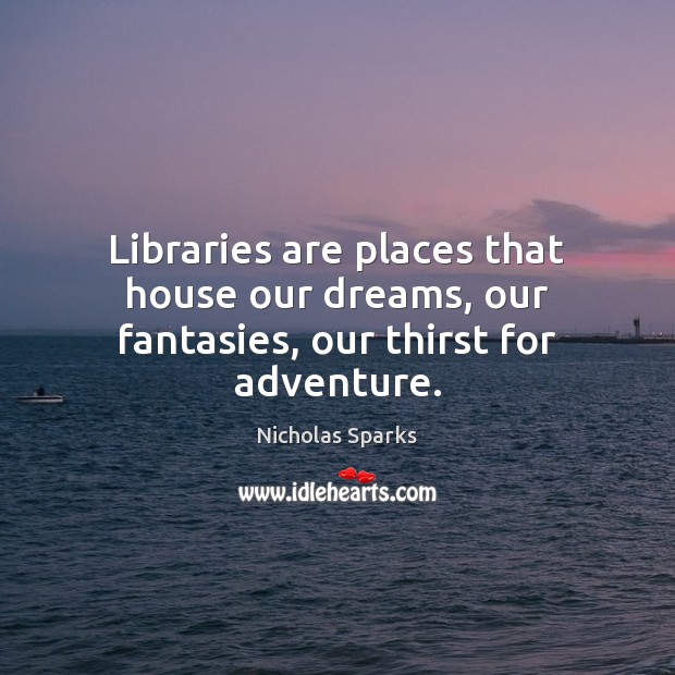 Libraries are places that house our dreams, our fantasies, our thirst for adventure. Image