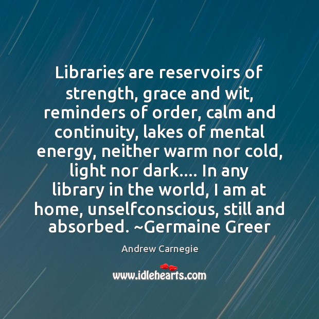 Libraries are reservoirs of strength, grace and wit, reminders of order, calm 