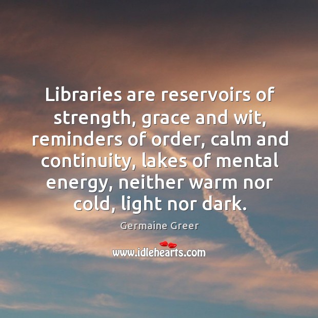 Libraries are reservoirs of strength, grace and wit, reminders of order, calm Germaine Greer Picture Quote