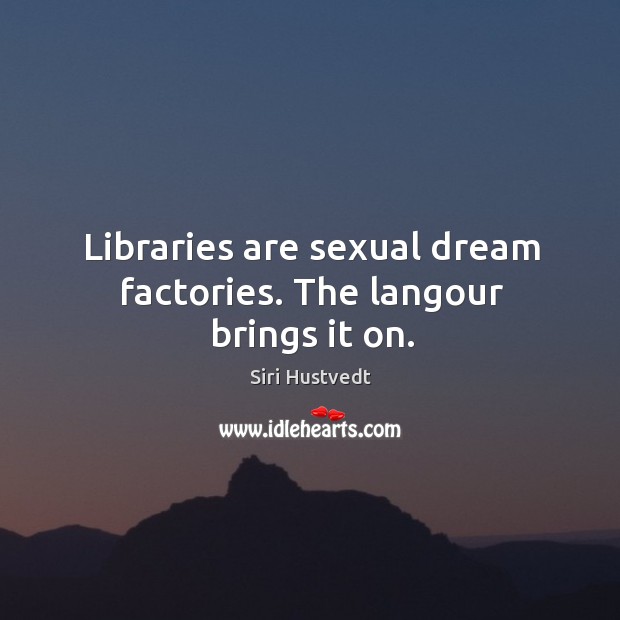 Libraries are sexual dream factories. The langour brings it on. Siri Hustvedt Picture Quote