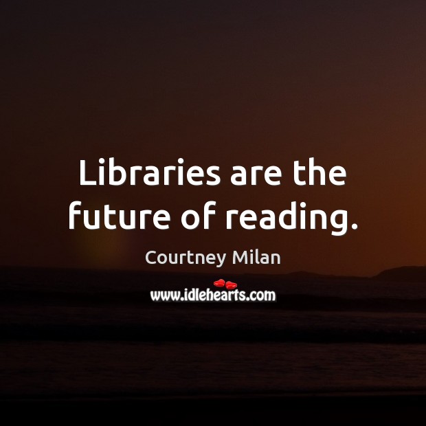 Libraries are the future of reading. Courtney Milan Picture Quote
