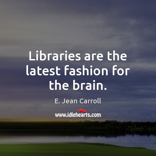 Libraries are the latest fashion for the brain. E. Jean Carroll Picture Quote