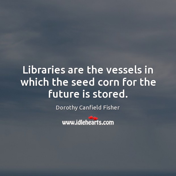Libraries are the vessels in which the seed corn for the future is stored. Dorothy Canfield Fisher Picture Quote