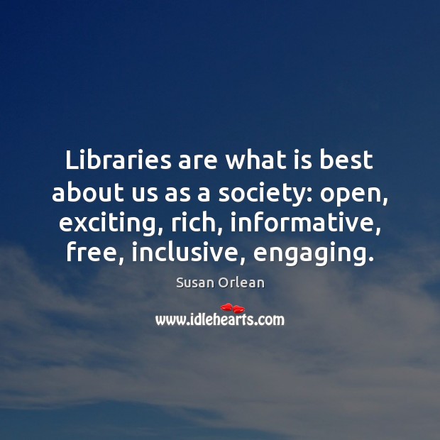 Libraries are what is best about us as a society: open, exciting, Susan Orlean Picture Quote