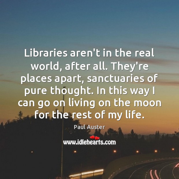 Libraries aren’t in the real world, after all. They’re places apart, sanctuaries Paul Auster Picture Quote