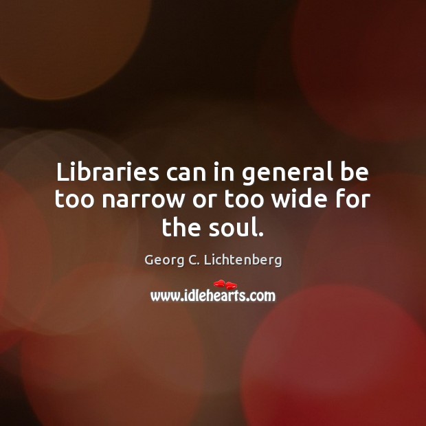 Libraries can in general be too narrow or too wide for the soul. Georg C. Lichtenberg Picture Quote