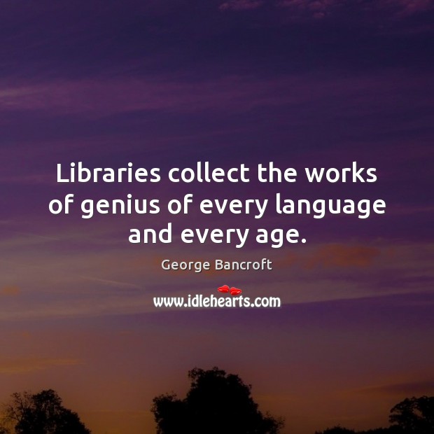 Libraries collect the works of genius of every language and every age. George Bancroft Picture Quote