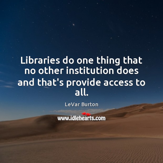 Libraries do one thing that no other institution does and that’s provide access to all. LeVar Burton Picture Quote