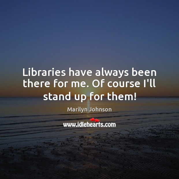 Libraries have always been there for me. Of course I’ll stand up for them! Marilyn Johnson Picture Quote