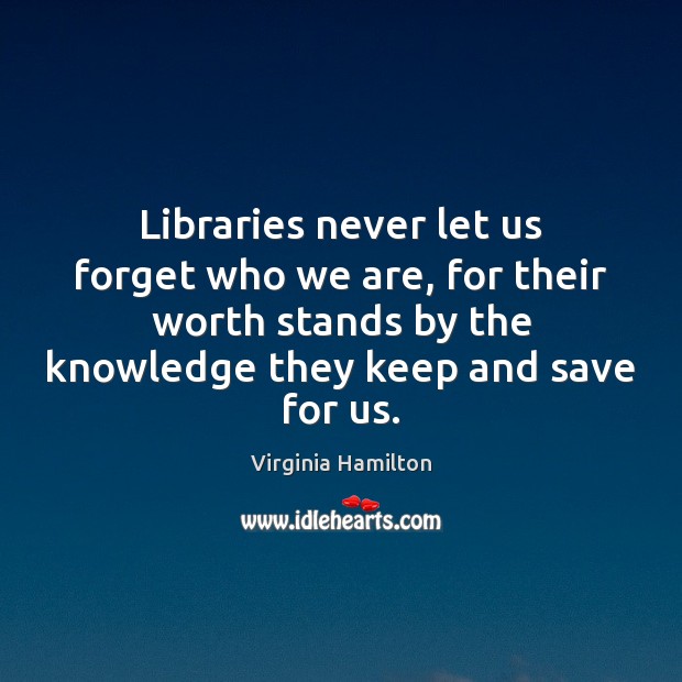 Libraries never let us forget who we are, for their worth stands Virginia Hamilton Picture Quote