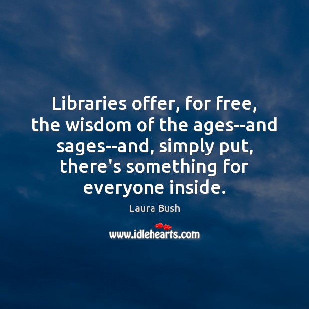 Libraries offer, for free, the wisdom of the ages–and sages–and, simply put, Laura Bush Picture Quote