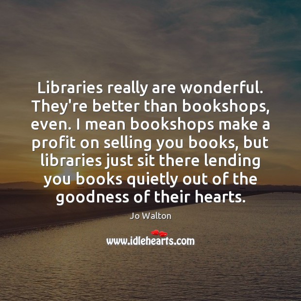 Libraries really are wonderful. They’re better than bookshops, even. I mean bookshops Jo Walton Picture Quote