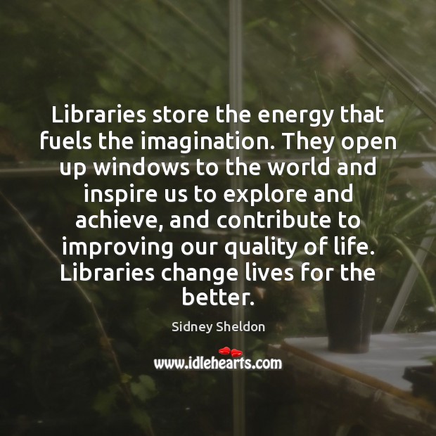 Libraries store the energy that fuels the imagination. They open up windows Image