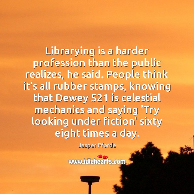 Librarying is a harder profession than the public realizes, he said. People Jasper Fforde Picture Quote