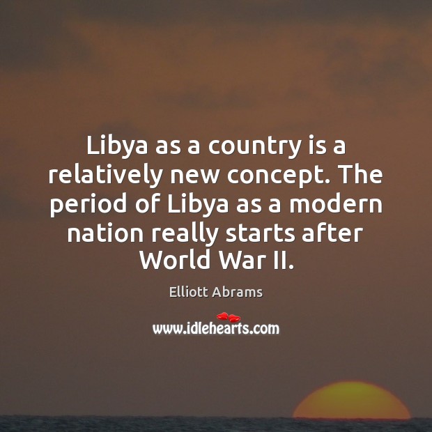 Libya as a country is a relatively new concept. The period of Elliott Abrams Picture Quote