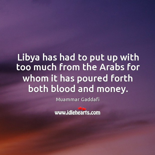 Libya has had to put up with too much from the arabs for whom it has poured forth both blood and money. Muammar Gaddafi Picture Quote
