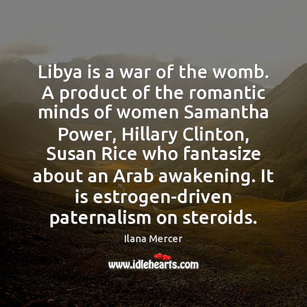 Libya is a war of the womb. A product of the romantic Ilana Mercer Picture Quote