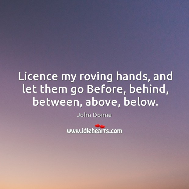 Licence my roving hands, and let them go Before, behind, between, above, below. John Donne Picture Quote