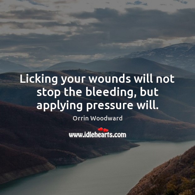 Licking your wounds will not stop the bleeding, but applying pressure will. Orrin Woodward Picture Quote