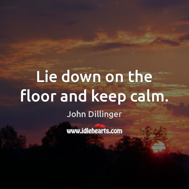 Lie down on the floor and keep calm. John Dillinger Picture Quote