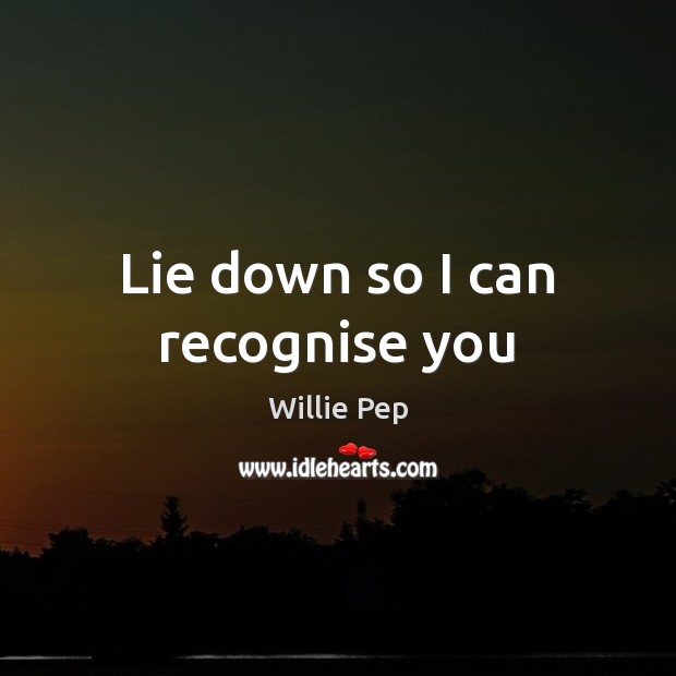 Lie down so I can recognise you Willie Pep Picture Quote