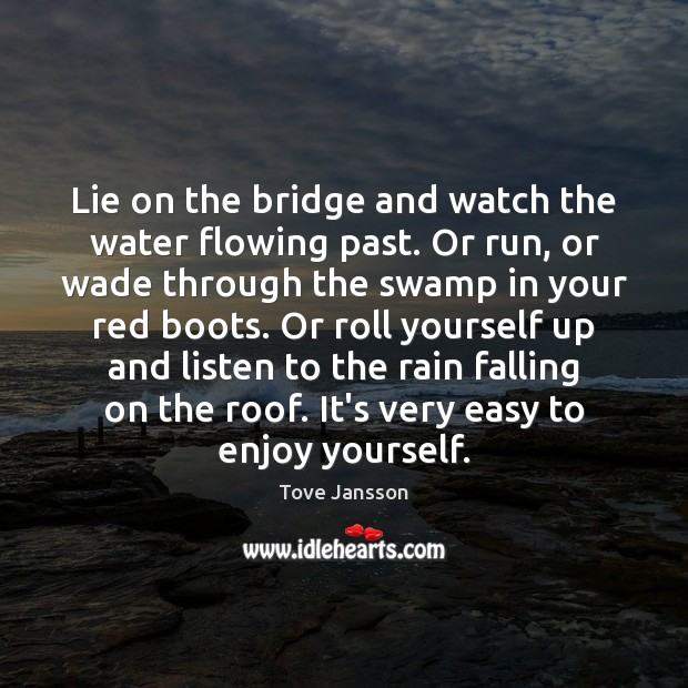 Lie on the bridge and watch the water flowing past. Or run, Tove Jansson Picture Quote