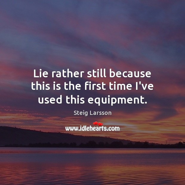 Lie rather still because this is the first time I’ve used this equipment. Steig Larsson Picture Quote