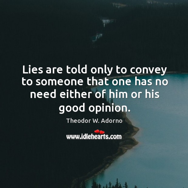 Lies are told only to convey to someone that one has no need either of him or his good opinion. Theodor W. Adorno Picture Quote